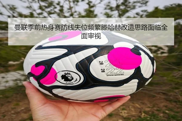 曼联季前热身赛防线失位频繁滕哈赫改造思路面临全面审视