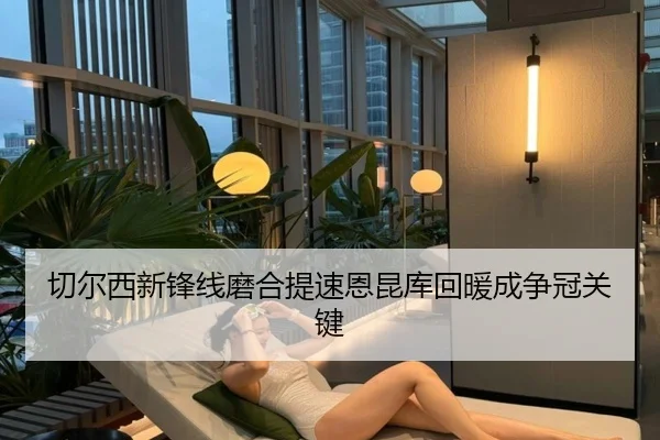 切尔西新锋线磨合提速恩昆库回暖成争冠关键