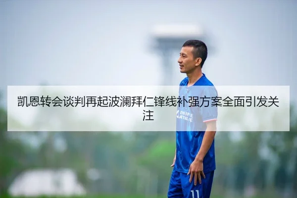 凯恩转会谈判再起波澜拜仁锋线补强方案全面引发关注