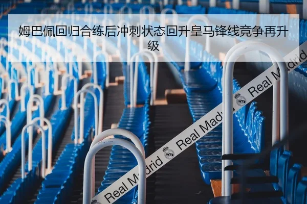 姆巴佩回归合练后冲刺状态回升皇马锋线竞争再升级