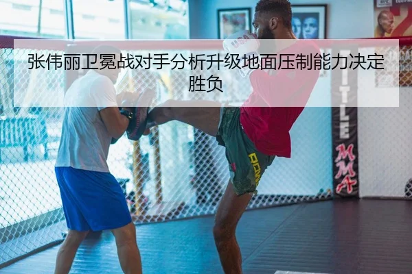 张伟丽卫冕战对手分析升级地面压制能力决定胜负