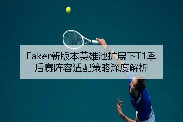 Faker新版本英雄池扩展下T1季后赛阵容适配策略深度解析